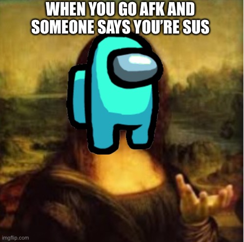 :p | WHEN YOU GO AFK AND SOMEONE SAYS YOU’RE SUS | image tagged in mona lisa what | made w/ Imgflip meme maker