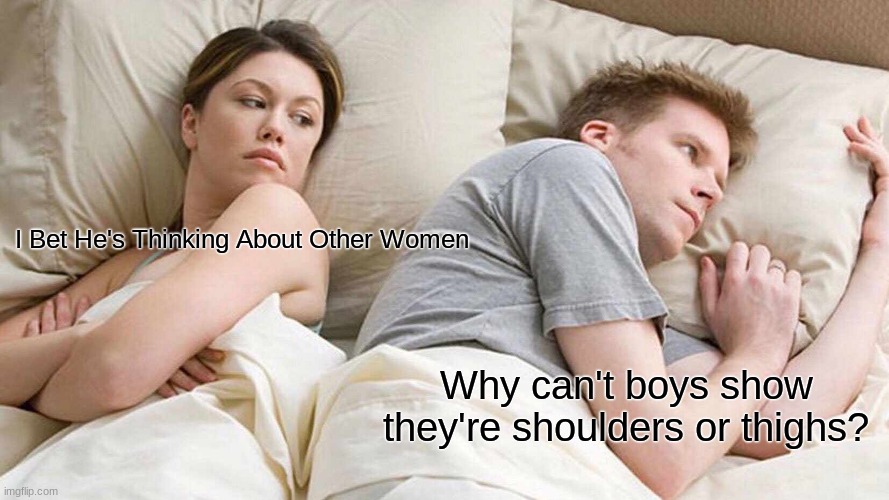 I Bet He's Thinking About Other Women | I Bet He's Thinking About Other Women; Why can't boys show they're shoulders or thighs? | image tagged in memes,i bet he's thinking about other women | made w/ Imgflip meme maker