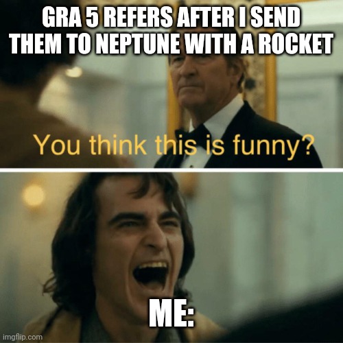 You think this is funny? | GRA 5 REFERS AFTER I SEND THEM TO NEPTUNE WITH A ROCKET; ME: | image tagged in you think this is funny | made w/ Imgflip meme maker