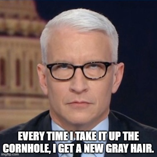 That's a-lot of gray. | EVERY TIME I TAKE IT UP THE CORNHOLE, I GET A NEW GRAY HAIR. | image tagged in anderson cooper,cnn,fake news,memes | made w/ Imgflip meme maker