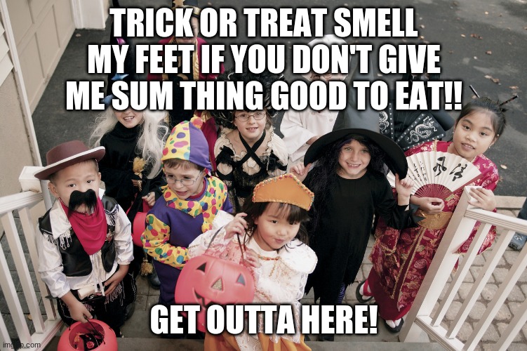 trick or treat | TRICK OR TREAT SMELL MY FEET IF YOU DON'T GIVE ME SUM THING GOOD TO EAT!! GET OUTTA HERE! | image tagged in trick or treat | made w/ Imgflip meme maker