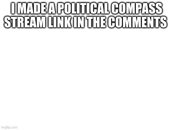 Blank White Template | I MADE A POLITICAL COMPASS STREAM LINK IN THE COMMENTS | image tagged in blank white template | made w/ Imgflip meme maker