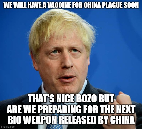 Boris Johnson | WE WILL HAVE A VACCINE FOR CHINA PLAGUE SOON; THAT'S NICE BOZO BUT ARE WE PREPARING FOR THE NEXT BIO WEAPON RELEASED BY CHINA | image tagged in boris johnson | made w/ Imgflip meme maker