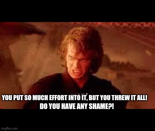 Anakinz | YOU PUT SO MUCH EFFORT INTO IT, BUT YOU THREW IT ALL! DO YOU HAVE ANY SHAME?! | image tagged in anakin liar | made w/ Imgflip meme maker