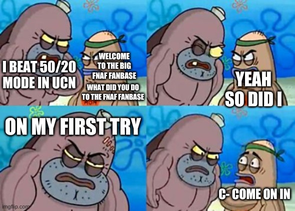 How Tough Are You Meme | WELCOME TO THE BIG FNAF FANBASE; I BEAT 50/20 MODE IN UCN; YEAH SO DID I; WHAT DID YOU DO TO THE FNAF FANBASE; ON MY FIRST TRY; C- COME ON IN | image tagged in memes,how tough are you,fnaf | made w/ Imgflip meme maker