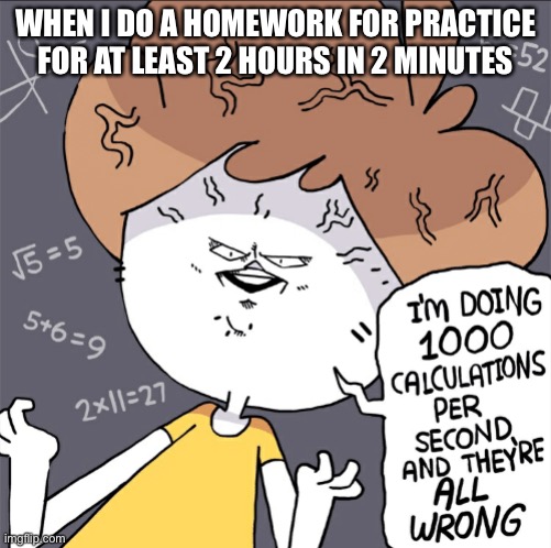 Im doing 1000 calculation per second and they're all wrong | WHEN I DO A HOMEWORK FOR PRACTICE FOR AT LEAST 2 HOURS IN 2 MINUTES | image tagged in im doing 1000 calculation per second and they're all wrong | made w/ Imgflip meme maker