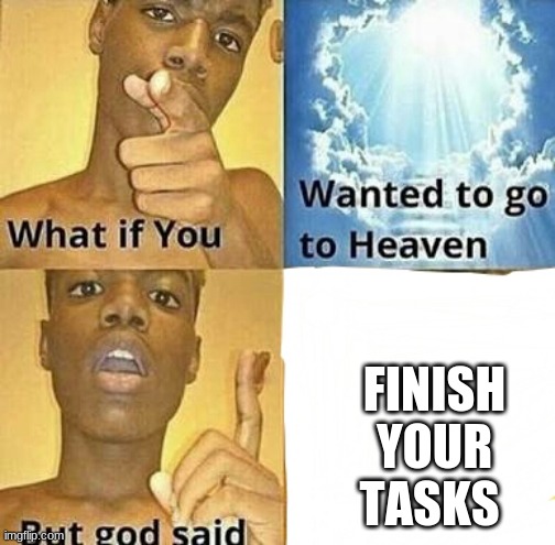 What if you wanted to go to Heaven | FINISH YOUR TASKS | image tagged in what if you wanted to go to heaven | made w/ Imgflip meme maker