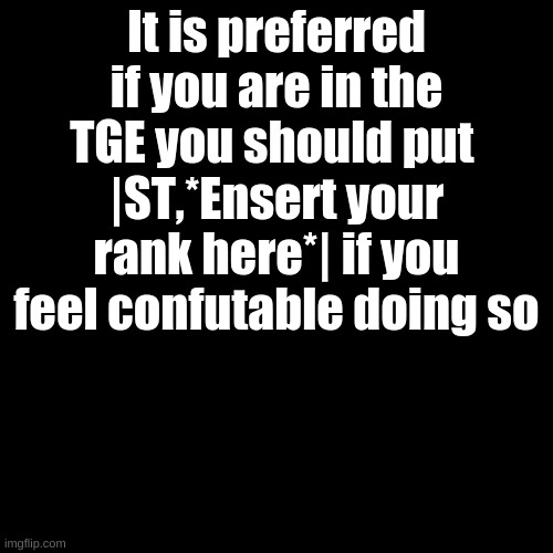 Black Plain Template | It is preferred if you are in the TGE you should put 
|ST,*Ensert your rank here*| if you feel confutable doing so | image tagged in black plain template | made w/ Imgflip meme maker