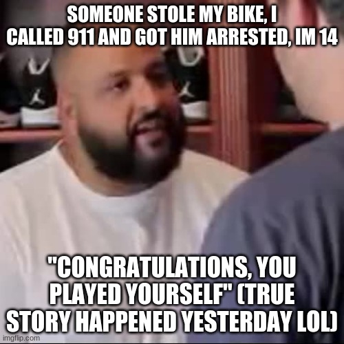 DJ Khaled You Played Yourself | SOMEONE STOLE MY BIKE, I CALLED 911 AND GOT HIM ARRESTED, IM 14; "CONGRATULATIONS, YOU PLAYED YOURSELF" (TRUE STORY HAPPENED YESTERDAY LOL) | image tagged in dj khaled you played yourself | made w/ Imgflip meme maker