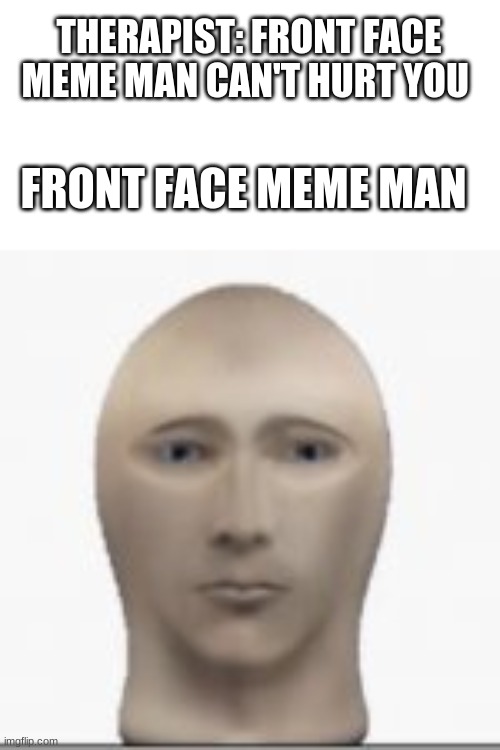 Front facing meme man | THERAPIST: FRONT FACE MEME MAN CAN'T HURT YOU; FRONT FACE MEME MAN | image tagged in front facing meme man | made w/ Imgflip meme maker