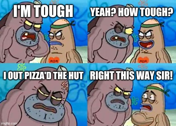 out pizza the hut... | YEAH? HOW TOUGH? I'M TOUGH; I OUT PIZZA'D THE HUT; RIGHT THIS WAY SIR! | image tagged in memes,how tough are you | made w/ Imgflip meme maker