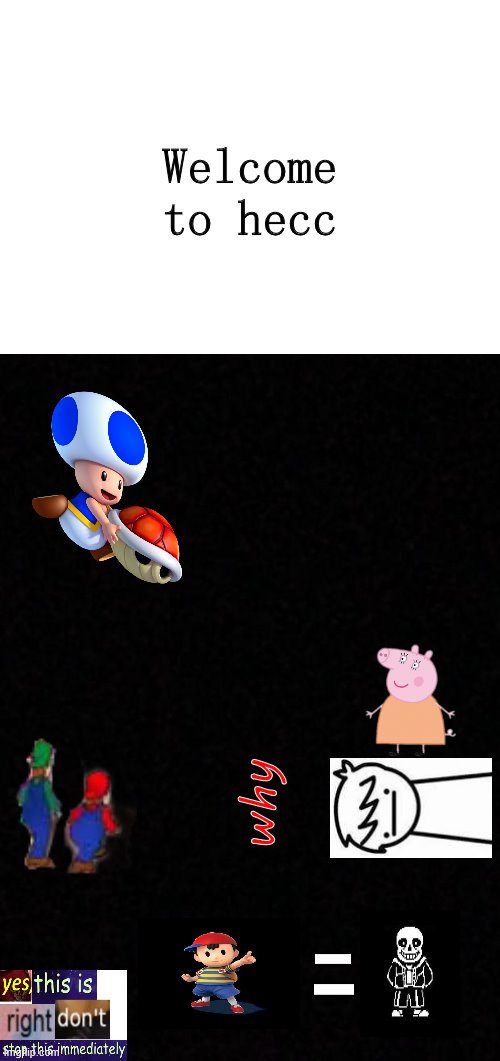 hecc | Welcome to hecc; why; I; I | image tagged in blank,hecc,looygi,mommy pig,i like trains | made w/ Imgflip meme maker