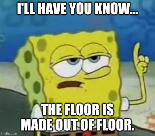 I'll have you... | I'LL HAVE YOU KNOW... THE FLOOR IS MADE OUT OF FLOOR. | image tagged in memes,i'll have you know spongebob | made w/ Imgflip meme maker