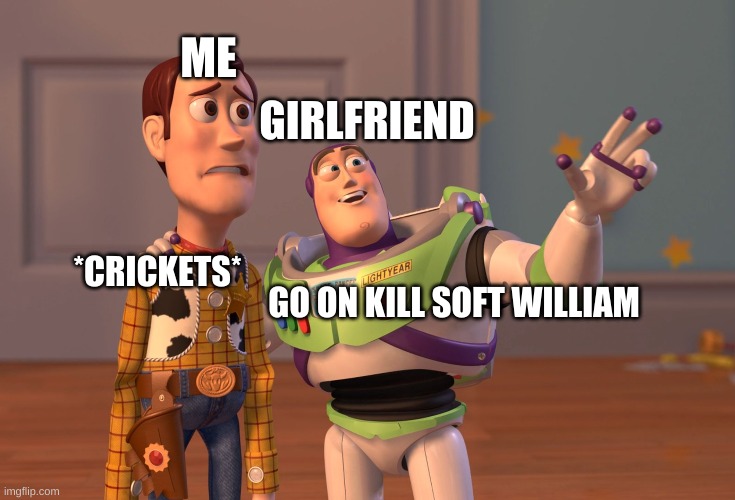 X, X Everywhere Meme | ME; GIRLFRIEND; *CRICKETS*; GO ON KILL SOFT WILLIAM | image tagged in memes,x x everywhere | made w/ Imgflip meme maker
