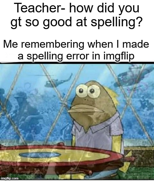 engleesh | Teacher- how did you gt so good at spelling? Me remembering when I made a spelling error in imgflip | image tagged in spongebob fish vietnam flashback,english,hard,true,sad | made w/ Imgflip meme maker