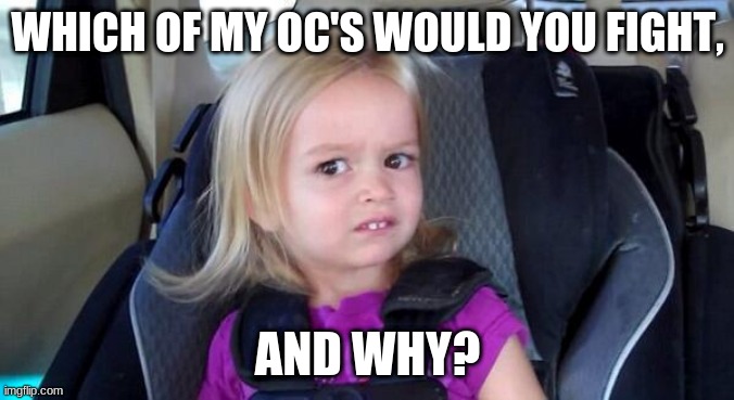 The image says all | WHICH OF MY OC'S WOULD YOU FIGHT, AND WHY? | image tagged in wtf girl | made w/ Imgflip meme maker