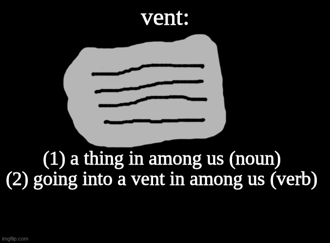 blank black | vent:; (1) a thing in among us (noun)
(2) going into a vent in among us (verb) | image tagged in blank black,among us,memes,funny,vent | made w/ Imgflip meme maker