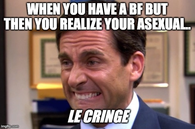 Cringe | WHEN YOU HAVE A BF BUT THEN YOU REALIZE YOUR ASEXUAL.. LE CRINGE | image tagged in cringe | made w/ Imgflip meme maker