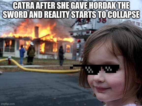 Disaster Girl | CATRA AFTER SHE GAVE HORDAK THE SWORD AND REALITY STARTS TO COLLAPSE | image tagged in memes,disaster girl | made w/ Imgflip meme maker