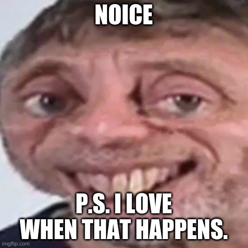 Noice | NOICE P.S. I LOVE WHEN THAT HAPPENS. | image tagged in noice | made w/ Imgflip meme maker