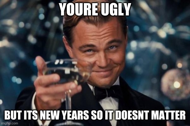 Leonardo Dicaprio Cheers Meme | YOURE UGLY; BUT ITS NEW YEARS SO IT DOESNT MATTER | image tagged in memes,leonardo dicaprio cheers | made w/ Imgflip meme maker