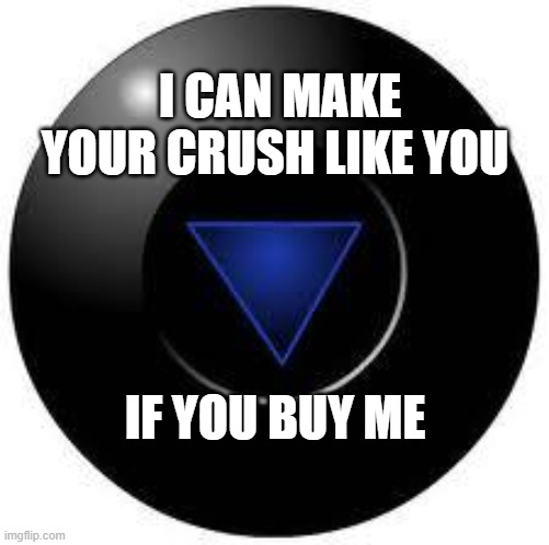Magic 8 ball | I CAN MAKE YOUR CRUSH LIKE YOU; IF YOU BUY ME | image tagged in magic 8 ball | made w/ Imgflip meme maker