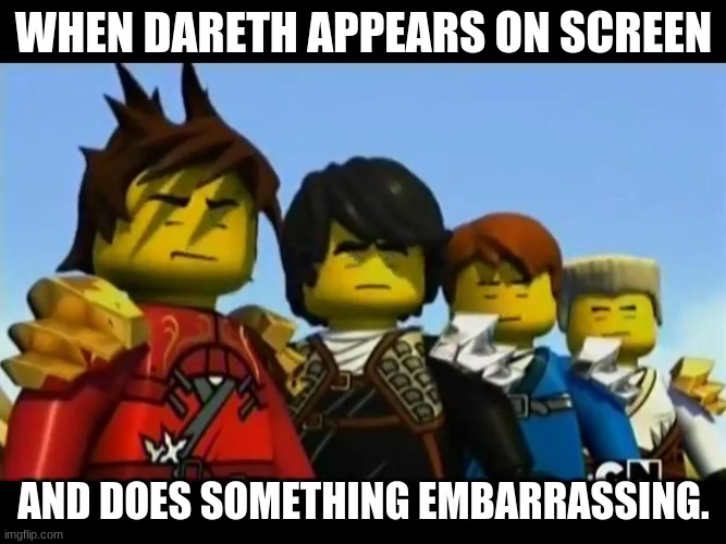 Ninjago | WHEN DARETH APPEARS ON SCREEN; AND DOES SOMETHING EMBARRASSING. | image tagged in ninjago | made w/ Imgflip meme maker