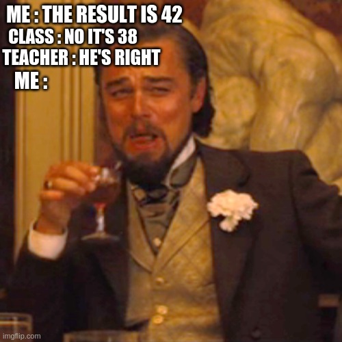 Me everytime at school | ME : THE RESULT IS 42; CLASS : NO IT'S 38; TEACHER : HE'S RIGHT; ME : | image tagged in memes,laughing leo | made w/ Imgflip meme maker