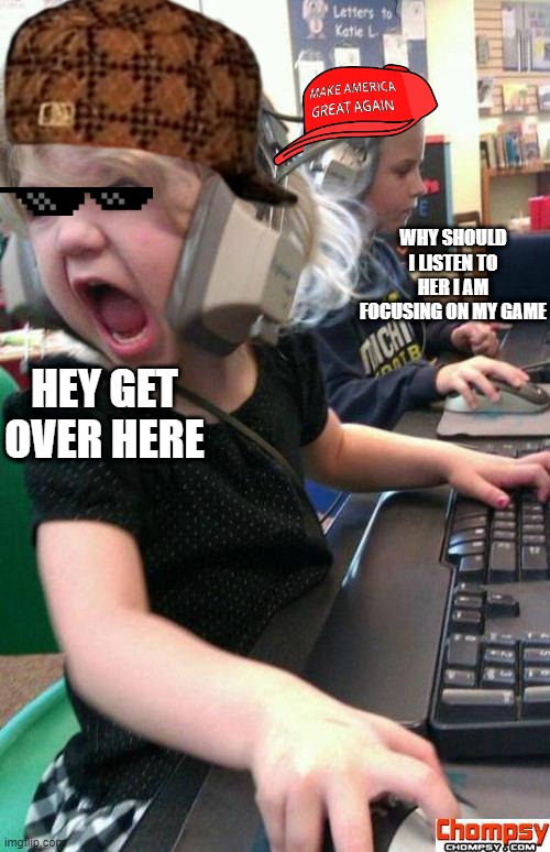 Kid screeming | WHY SHOULD I LISTEN TO HER I AM FOCUSING ON MY GAME; HEY GET OVER HERE | image tagged in screaming gamer girl | made w/ Imgflip meme maker