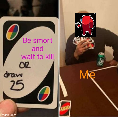 UNO Draw 25 Cards | Be smort and wait to kill; Me | image tagged in memes,uno draw 25 cards,among us,there is 1 imposter among us | made w/ Imgflip meme maker