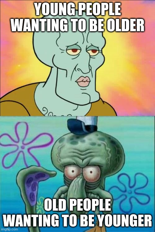 Squidward | YOUNG PEOPLE WANTING TO BE OLDER; OLD PEOPLE WANTING TO BE YOUNGER | image tagged in memes,squidward | made w/ Imgflip meme maker