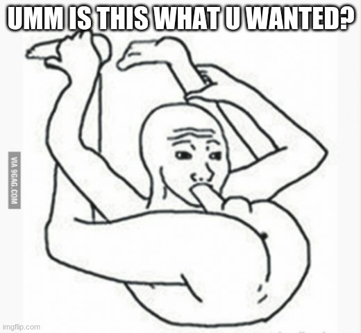 Suck Your Own Dick | UMM IS THIS WHAT U WANTED? | image tagged in suck your own dick | made w/ Imgflip meme maker