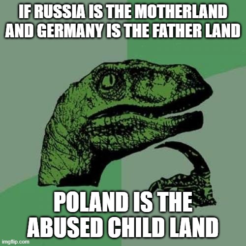 I just realized this and it is historically accurate | IF RUSSIA IS THE MOTHERLAND AND GERMANY IS THE FATHER LAND; POLAND IS THE ABUSED CHILD LAND | image tagged in memes,philosoraptor | made w/ Imgflip meme maker