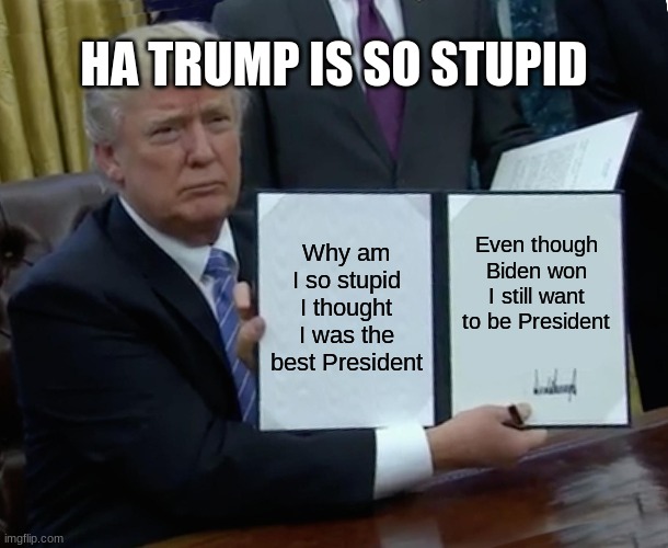 Trump Bill Signing | HA TRUMP IS SO STUPID; Why am I so stupid I thought I was the best President; Even though Biden won I still want to be President | image tagged in donald trump | made w/ Imgflip meme maker