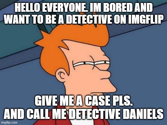 Futurama Fry | HELLO EVERYONE. IM BORED AND WANT TO BE A DETECTIVE ON IMGFLIP; GIVE ME A CASE PLS. AND CALL ME DETECTIVE DANIELS | image tagged in memes,futurama fry | made w/ Imgflip meme maker