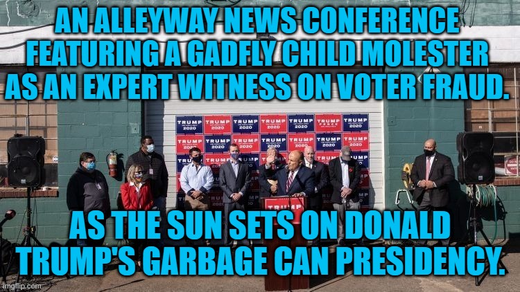 Don''t Go Away Mad, Just Go Away! | AN ALLEYWAY NEWS CONFERENCE FEATURING A GADFLY CHILD MOLESTER AS AN EXPERT WITNESS ON VOTER FRAUD. AS THE SUN SETS ON DONALD TRUMP'S GARBAGE CAN PRESIDENCY. | image tagged in politics | made w/ Imgflip meme maker