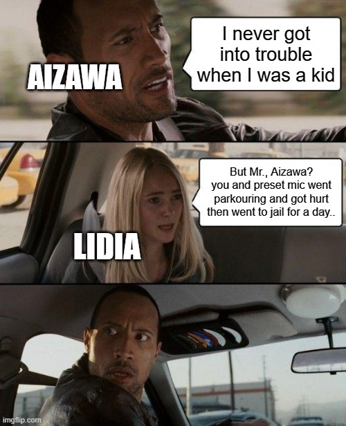 Mha Moments | I never got into trouble when I was a kid; AIZAWA; But Mr., Aizawa? you and preset mic went parkouring and got hurt then went to jail for a day.. LIDIA | image tagged in memes,the rock driving | made w/ Imgflip meme maker