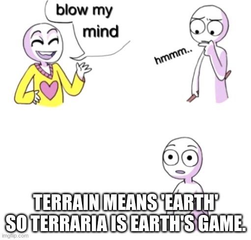 Blow my mind | TERRAIN MEANS 'EARTH' SO TERRARIA IS EARTH'S GAME. | image tagged in blow my mind | made w/ Imgflip meme maker