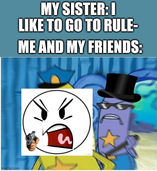 OH NO YOU DONT IS TOO DANGEROUS | MY SISTER: I LIKE TO GO TO RULE-; ME AND MY FRIENDS: | image tagged in spongebob police,rule 34 | made w/ Imgflip meme maker