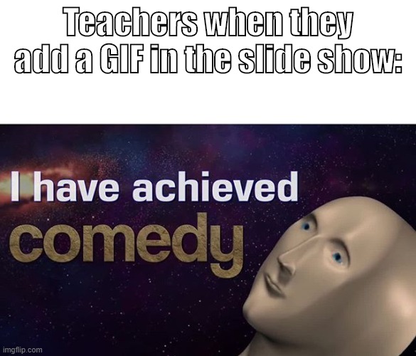 I have achieved COMEDY | Teachers when they add a GIF in the slide show: | image tagged in i have achieved comedy | made w/ Imgflip meme maker