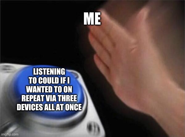 Blank Nut Button Meme | ME; LISTENING TO COULD IF I WANTED TO ON REPEAT VIA THREE DEVICES ALL AT ONCE | image tagged in memes,blank nut button | made w/ Imgflip meme maker