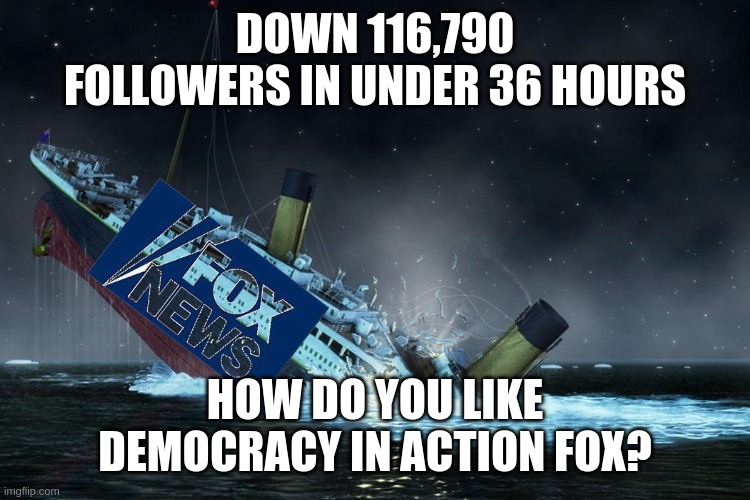 FOX the Titanic 2.0 | DOWN 116,790 FOLLOWERS IN UNDER 36 HOURS; HOW DO YOU LIKE DEMOCRACY IN ACTION FOX? | image tagged in fox sinking,fakenews,enemy of the people,fox disney traitors | made w/ Imgflip meme maker