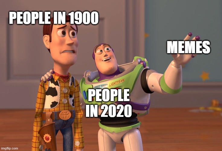 old | PEOPLE IN 1900; MEMES; PEOPLE IN 2020 | image tagged in memes,x x everywhere | made w/ Imgflip meme maker