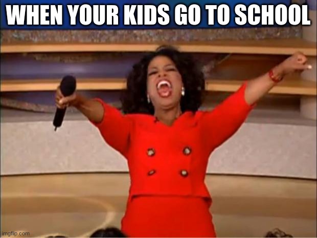 Oprah You Get A | WHEN YOUR KIDS GO TO SCHOOL | image tagged in memes,oprah you get a | made w/ Imgflip meme maker