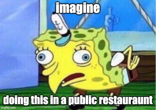 Mocking Spongebob | imagine; doing this in a public restauraunt | image tagged in memes,mocking spongebob | made w/ Imgflip meme maker