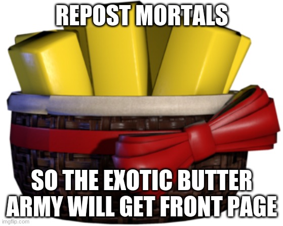 MAKE FRONT PAGE | REPOST MORTALS; SO THE EXOTIC BUTTER ARMY WILL GET FRONT PAGE | image tagged in exotic butters,repost,front page | made w/ Imgflip meme maker