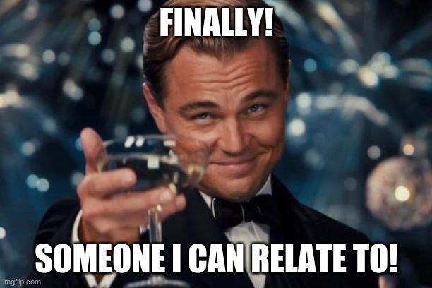 Leonardo Dicaprio Cheers Meme | FINALLY! SOMEONE I CAN RELATE TO! | image tagged in memes,leonardo dicaprio cheers | made w/ Imgflip meme maker