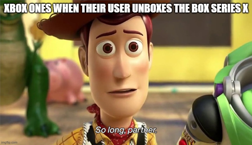 xbox ones when their user unboxes the series x | XBOX ONES WHEN THEIR USER UNBOXES THE BOX SERIES X | image tagged in xbox one,xbox,xbox seires x,toy story,so long partner | made w/ Imgflip meme maker