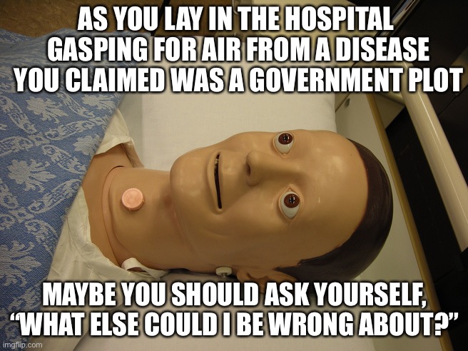 It’s the COVID, dummy | AS YOU LAY IN THE HOSPITAL 
GASPING FOR AIR FROM A DISEASE
YOU CLAIMED WAS A GOVERNMENT PLOT; MAYBE YOU SHOULD ASK YOURSELF,
“WHAT ELSE COULD I BE WRONG ABOUT?” | image tagged in medical dummy | made w/ Imgflip meme maker