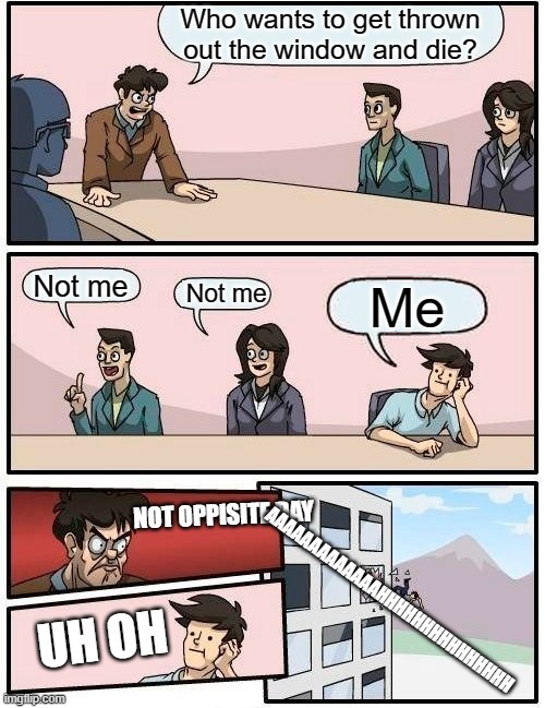 Not Oppisite Day  Baby | Who wants to get thrown out the window and die? Not me; Not me; Me; NOT OPPISITE DAY; AAAAAAAAAAAAAHHHHHHHHHHHHHHH; UH OH | image tagged in memes,boardroom meeting suggestion | made w/ Imgflip meme maker